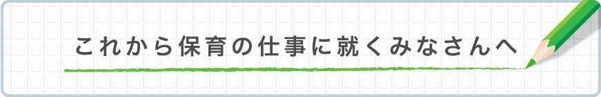 これから保育の仕事に就くみなさんへ